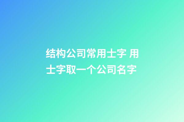 结构公司常用士字 用士字取一个公司名字-第1张-公司起名-玄机派